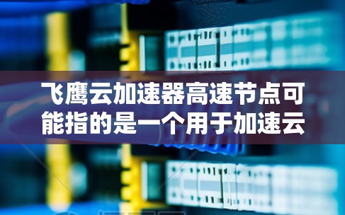 飞鹰云加速器高速节点可能指的是一个用于加速云环境下的数据处理和处理速度的工具。在不同的云平台(如AWS、Azure、GCP等)中,加速器可能会有所不同,但以下是一些常见的应用场景和相关信息 飞鹰云加速器高速节点可能指的是一个用于加速云环境下的数据处理和处理速度的工具。在不同的云平台(如AWS、Azure、GCP等)中,加速器可能会有所不同,但以下是一些常见的应用场景和相关信息