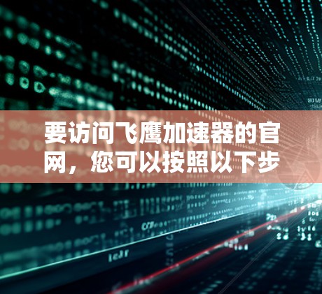 要访问飞鹰加速器的官网，您可以按照以下步骤操作