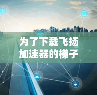 为了下载飞扬加速器的梯子软件,您可以按照以下步骤进行 为了下载飞扬加速器的梯子软件,您可以按照以下步骤进行