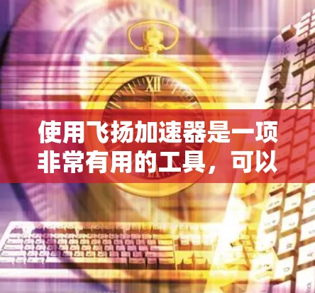 使用飞扬加速器是一项非常有用的工具,可以帮助你高效地浏览网页和下载资源。以下是一个详细的使用教程,帮助你逐步掌握飞扬加速器的使用方法 使用飞扬加速器是一项非常有用的工具,可以帮助你高效地浏览网页和下载资源。以下是一个详细的使用教程,帮助你逐步掌握飞扬加速器的使用方法