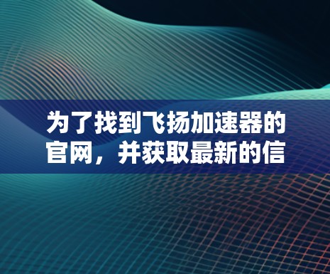 为了找到飞扬加速器的官网,并获取最新的信息,您可以按照以下步骤操作 为了找到飞扬加速器的官网,并获取最新的信息,您可以按照以下步骤操作