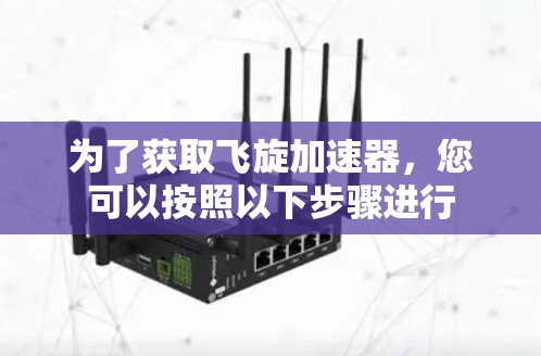 为了获取飞旋加速器,您可以按照以下步骤进行 为了获取飞旋加速器,您可以按照以下步骤进行