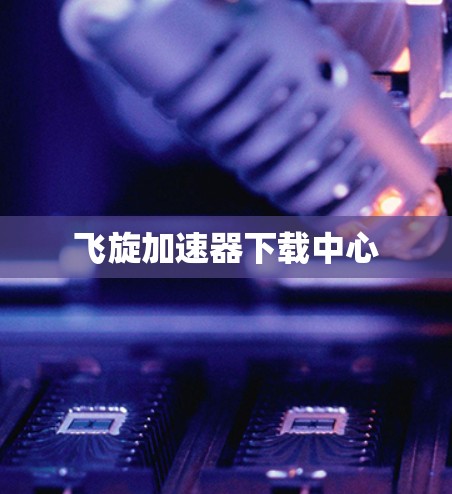 飞旋加速器下载中心 飞旋加速器下载中心