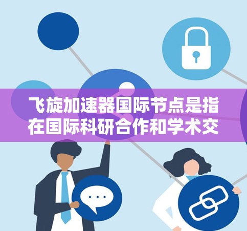 飞旋加速器国际节点是指在国际科研合作和学术交流中参与的加速器技术研究机构,这些节点在粒子物理和相关领域推动了科学研究和技术创新。以下是一些关键的国际节点和它们在飞旋加速器领域的贡献 飞旋加速器国际节点是指在国际科研合作和学术交流中参与的加速器技术研究机构,这些节点在粒子物理和相关领域推动了科学研究和技术创新。以下是一些关键的国际节点和它们在飞旋加速器领域的贡献