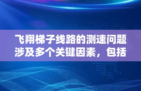 飞翔梯子线路的测速问题涉及多个关键因素,包括信号传输速率、固件和软件的兼容性、系统稳定性、维护效率和数据传输的可靠性。以下是对此问题的详细分析和解决方案 飞翔梯子线路的测速问题涉及多个关键因素,包括信号传输速率、固件和软件的兼容性、系统稳定性、维护效率和数据传输的可靠性。以下是对此问题的详细分析和解决方案