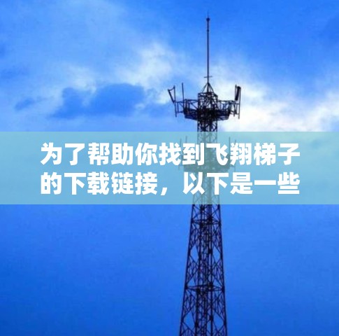 为了帮助你找到飞翔梯子的下载链接,以下是一些步骤和建议 为了帮助你找到飞翔梯子的下载链接,以下是一些步骤和建议