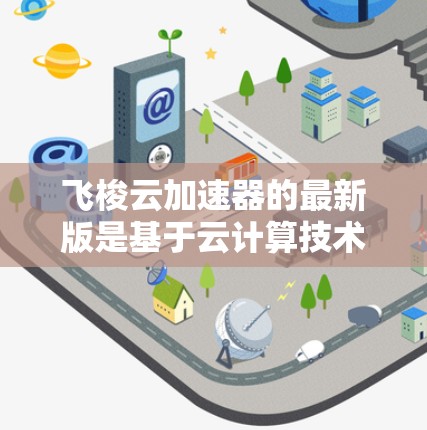 飞梭云加速器的最新版是基于云计算技术的解决方案,旨在提升数据处理和计算效率。以下是其关键信息的总结 飞梭云加速器的最新版是基于云计算技术的解决方案,旨在提升数据处理和计算效率。以下是其关键信息的总结