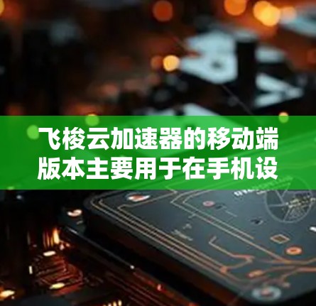 飞梭云加速器的移动端版本主要用于在手机设备上加速网页和应用。以下是对该版本的详细总结 飞梭云加速器的移动端版本主要用于在手机设备上加速网页和应用。以下是对该版本的详细总结
