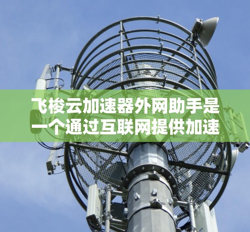 飞梭云加速器外网助手是一个通过互联网提供加速应用的工具,通过浏览器或API实现加速功能。以下是其主要功能和使用方法的总结 飞梭云加速器外网助手是一个通过互联网提供加速应用的工具,通过浏览器或API实现加速功能。以下是其主要功能和使用方法的总结