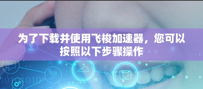 为了下载并使用飞梭加速器,您可以按照以下步骤操作 为了下载并使用飞梭加速器,您可以按照以下步骤操作