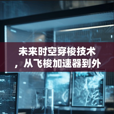 未来时空穿梭技术,从飞梭加速器到外网工具 未来时空穿梭技术,从飞梭加速器到外网工具