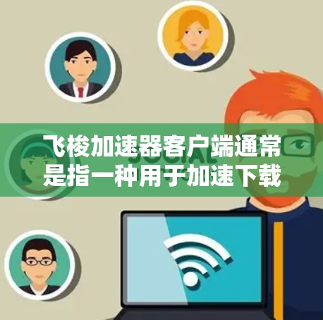 飞梭加速器客户端通常是指一种用于加速下载、多线程运行、或者进行其他加速功能的客户端软件。具体功能可能会因应用而异,但通常会提供以下功能 飞梭加速器客户端通常是指一种用于加速下载、多线程运行、或者进行其他加速功能的客户端软件。具体功能可能会因应用而异,但通常会提供以下功能