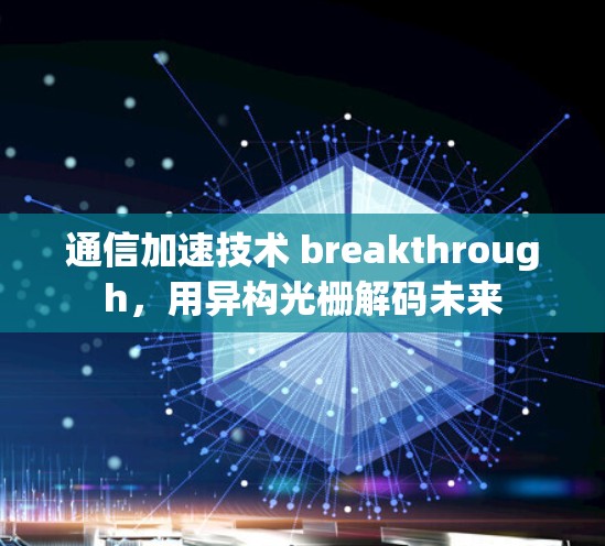 通信加速技术 breakthrough,用异构光栅解码未来 通信加速技术 breakthrough,用异构光栅解码未来