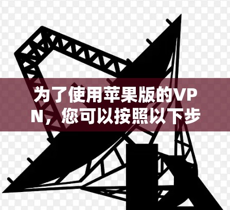 为了使用苹果版的VPN，您可以按照以下步骤进行