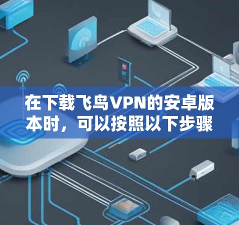 在下载飞鸟VPN的安卓版本时,可以按照以下步骤进行 在下载飞鸟VPN的安卓版本时,可以按照以下步骤进行