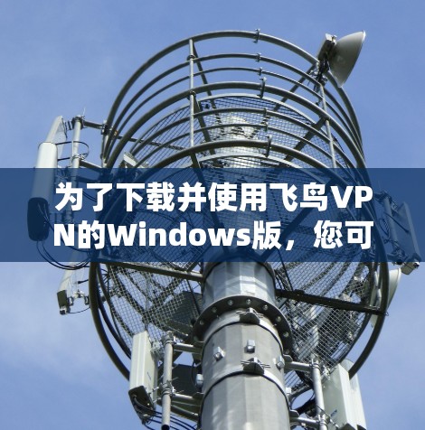 为了下载并使用飞鸟VPN的Windows版,您可以按照以下步骤操作 为了下载并使用飞鸟VPN的Windows版,您可以按照以下步骤操作