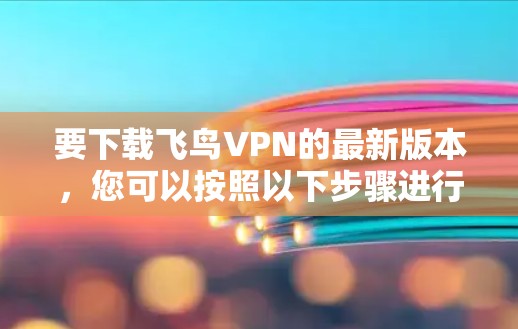 要下载飞鸟VPN的最新版本,您可以按照以下步骤进行 要下载飞鸟VPN的最新版本,您可以按照以下步骤进行