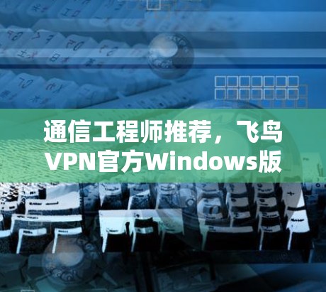 通信工程师推荐,飞鸟VPN官方Windows版下载 通信工程师推荐,飞鸟VPN官方Windows版下载