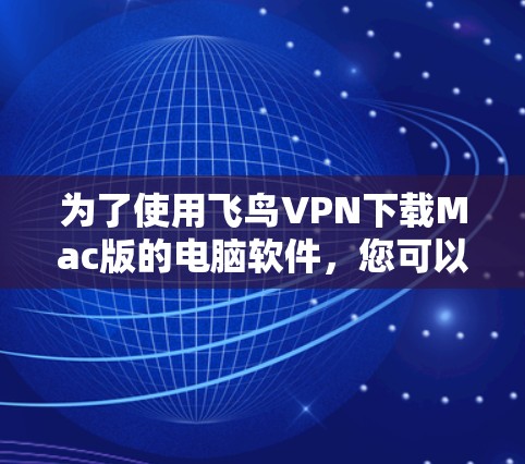 为了使用飞鸟VPN下载Mac版的电脑软件,您可以按照以下步骤操作 为了使用飞鸟VPN下载Mac版的电脑软件,您可以按照以下步骤操作