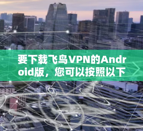 要下载飞鸟VPN的Android版,您可以按照以下步骤操作 要下载飞鸟VPN的Android版,您可以按照以下步骤操作