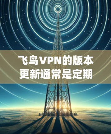 飞鸟VPN的版本更新通常是定期进行的，以修复bug、优化功能、提高安全性能，并保持软件的稳定性和兼容性。具体的版本更新频率和内容会根据软件的更新计划和需求而定