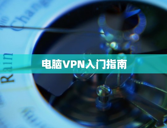 电脑VPN入门指南 电脑VPN入门指南