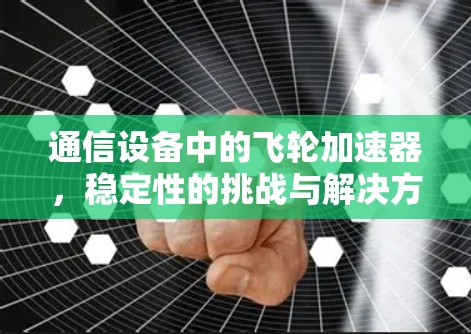通信设备中的飞轮加速器,稳定性的挑战与解决方案 通信设备中的飞轮加速器,稳定性的挑战与解决方案