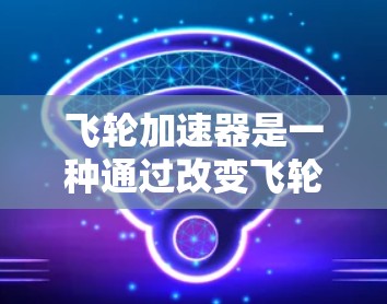 飞轮加速器是一种通过改变飞轮旋转速度来提升车辆动力和速度的装置。它通常由机械部件组成,通过旋转飞轮驱动加速器的运动,进而传递给车辆的动力和能量。以下是对飞轮加速器的评测 飞轮加速器是一种通过改变飞轮旋转速度来提升车辆动力和速度的装置。它通常由机械部件组成,通过旋转飞轮驱动加速器的运动,进而传递给车辆的动力和能量。以下是对飞轮加速器的评测