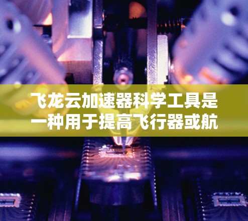 飞龙云加速器科学工具是一种用于提高飞行器或航天器加速速度的技术,广泛应用于航天工程领域。以下是对该科学工具的详细分析 飞龙云加速器科学工具是一种用于提高飞行器或航天器加速速度的技术,广泛应用于航天工程领域。以下是对该科学工具的详细分析