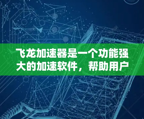 飞龙加速器是一个功能强大的加速软件，帮助用户提升手机性能。以下是对飞龙加速器的系统介绍和使用指南