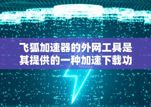 飞狐加速器的外网工具是其提供的一种加速下载功能,主要分为免费版和付费版。以下是对这些工具的详细介绍 飞狐加速器的外网工具是其提供的一种加速下载功能,主要分为免费版和付费版。以下是对这些工具的详细介绍