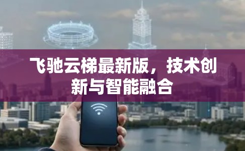 飞驰云梯最新版,技术创新与智能融合 飞驰云梯最新版,技术创新与智能融合