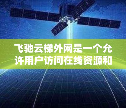 飞驰云梯外网是一个允许用户访问在线资源和服务的网络服务。访问权限分为普通用户和高级用户,普通用户有更少的权限,而高级用户可以访问更多功能。以下是访问飞驰云梯外网的步骤和方法 飞驰云梯外网是一个允许用户访问在线资源和服务的网络服务。访问权限分为普通用户和高级用户,普通用户有更少的权限,而高级用户可以访问更多功能。以下是访问飞驰云梯外网的步骤和方法