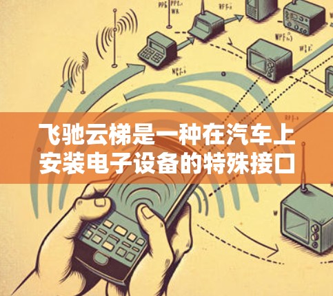 飞驰云梯是一种在汽车上安装电子设备的特殊接口,主要用于在汽车上使用导航、手机应用等设备。以下是详细的安装和使用方法 飞驰云梯是一种在汽车上安装电子设备的特殊接口,主要用于在汽车上使用导航、手机应用等设备。以下是详细的安装和使用方法