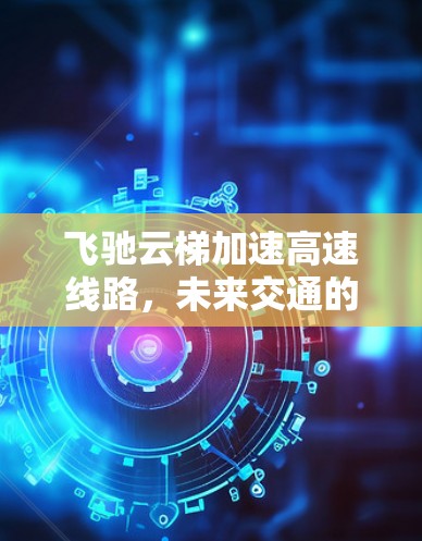 飞驰云梯加速高速线路,未来交通的创新解决方案 飞驰云梯加速高速线路,未来交通的创新解决方案