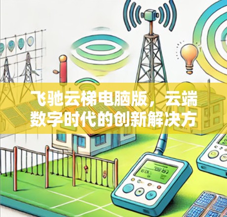 飞驰云梯电脑版,云端数字时代的创新解决方案 飞驰云梯电脑版,云端数字时代的创新解决方案