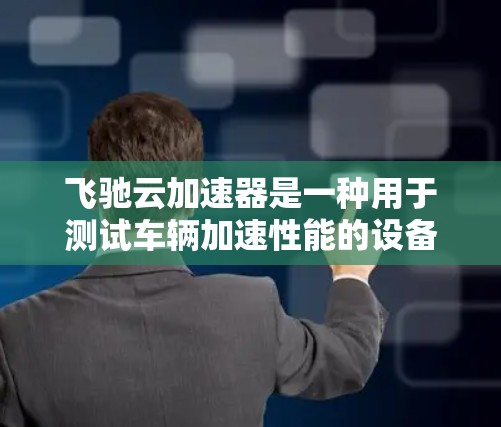 飞驰云加速器是一种用于测试车辆加速性能的设备,通过模拟真实加速,测量时速和加速度。以下是对飞驰云加速器的详细说明,帮助您更好地理解和使用它 飞驰云加速器是一种用于测试车辆加速性能的设备,通过模拟真实加速,测量时速和加速度。以下是对飞驰云加速器的详细说明,帮助您更好地理解和使用它