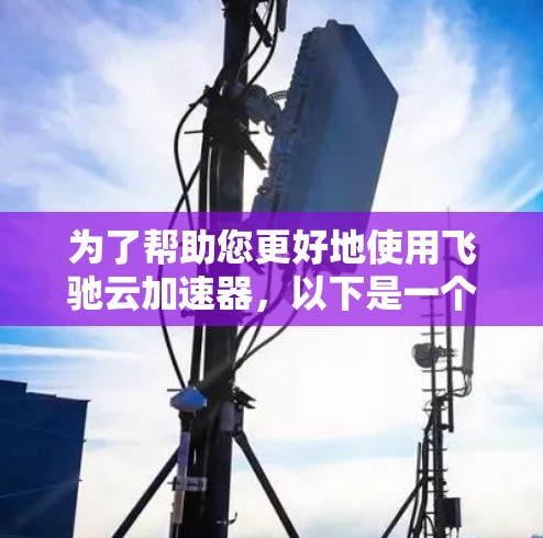 为了帮助您更好地使用飞驰云加速器,以下是一个分步骤的指南 为了帮助您更好地使用飞驰云加速器,以下是一个分步骤的指南