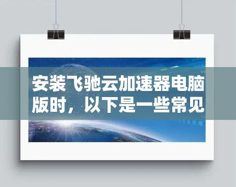 安装飞驰云加速器电脑版时,以下是一些常见步骤和注意事项 安装飞驰云加速器电脑版时,以下是一些常见步骤和注意事项