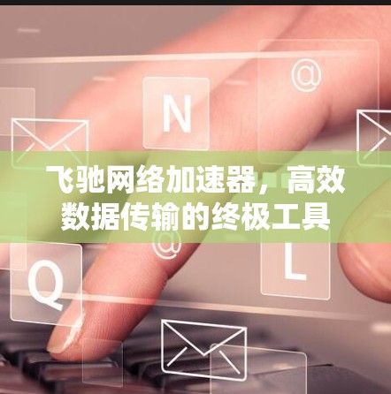 飞驰网络加速器,高效数据传输的终极工具 飞驰网络加速器,高效数据传输的终极工具