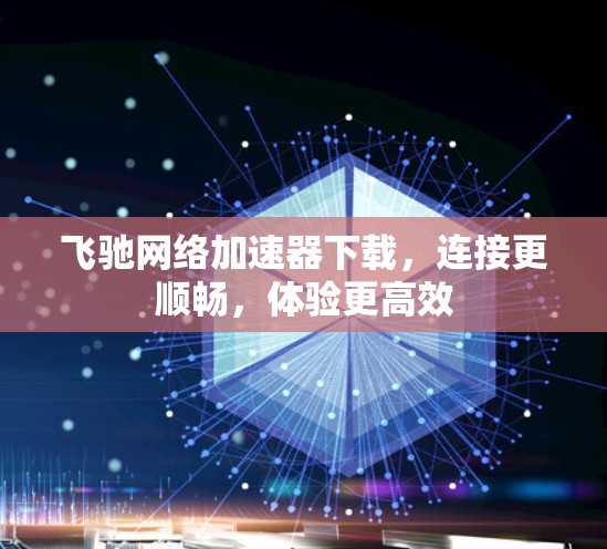 飞驰网络加速器下载,连接更顺畅,体验更高效 飞驰网络加速器下载,连接更顺畅,体验更高效