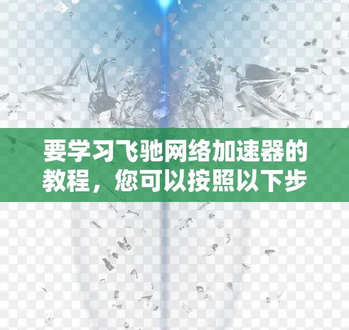 要学习飞驰网络加速器的教程,您可以按照以下步骤进行 要学习飞驰网络加速器的教程,您可以按照以下步骤进行