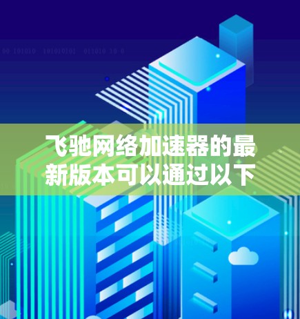 飞驰网络加速器的最新版本可以通过以下步骤获取 飞驰网络加速器的最新版本可以通过以下步骤获取