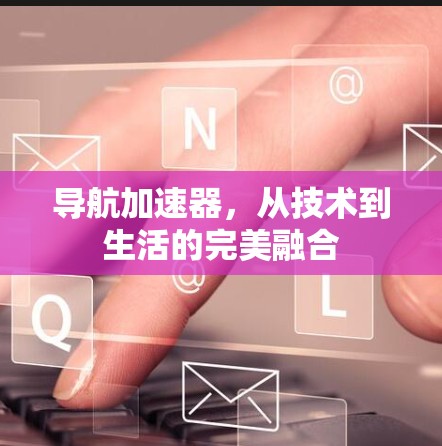 导航加速器，从技术到生活的完美融合