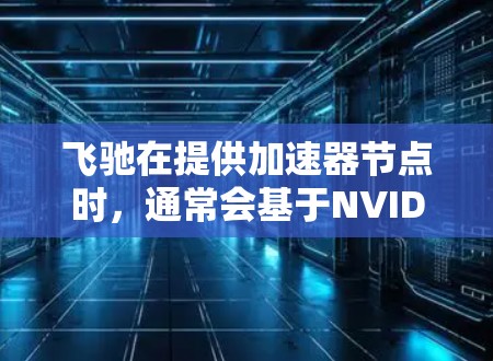 飞驰在提供加速器节点时,通常会基于NVIDIA的硬件配置进行优化。以下是常见推荐的加速器节点及其适用场景 飞驰在提供加速器节点时,通常会基于NVIDIA的硬件配置进行优化。以下是常见推荐的加速器节点及其适用场景