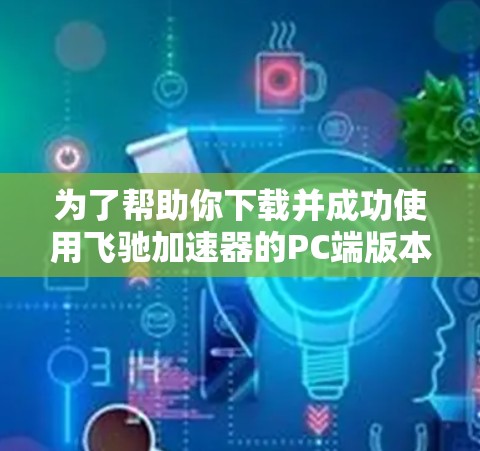 为了帮助你下载并成功使用飞驰加速器的PC端版本，以下是详细的步骤说明