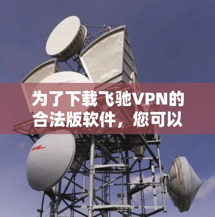 为了下载飞驰VPN的合法版软件,您可以按照以下步骤进行操作 为了下载飞驰VPN的合法版软件,您可以按照以下步骤进行操作