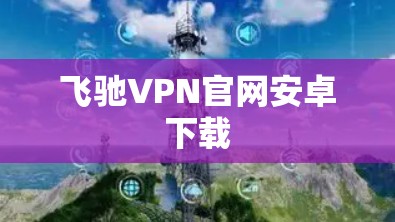 飞驰VPN官网安卓下载 飞驰VPN官网安卓下载