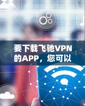 要下载飞驰VPN的APP，您可以按照以下步骤操作