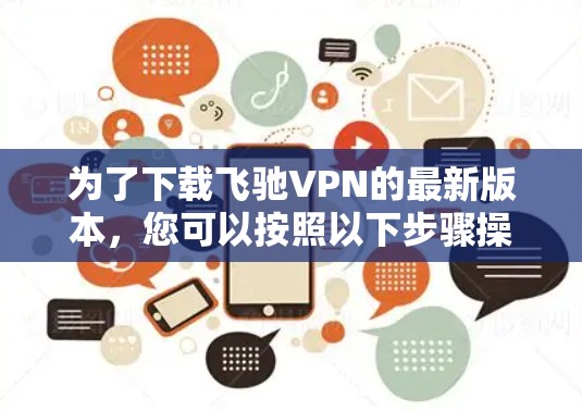 为了下载飞驰VPN的最新版本，您可以按照以下步骤操作